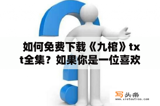  如何免费下载《九棺》txt全集？如果你是一位喜欢看小说的书迷，那么你一定听说过《九棺》这本小说。它是著名的网络小说，以其丰富的想象力、精湛的文笔和惊人的故事情节吸引了广大读者的关注。如果你想了解这部小说的内容，甚至想将其下载到你的手机或电脑中阅读，那么本文将指导你如何完成这个任务。