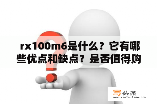  rx100m6是什么？它有哪些优点和缺点？是否值得购买？