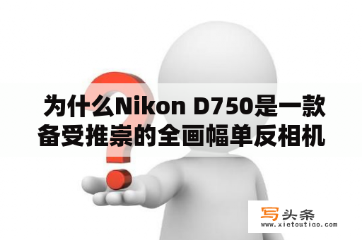  为什么Nikon D750是一款备受推崇的全画幅单反相机？