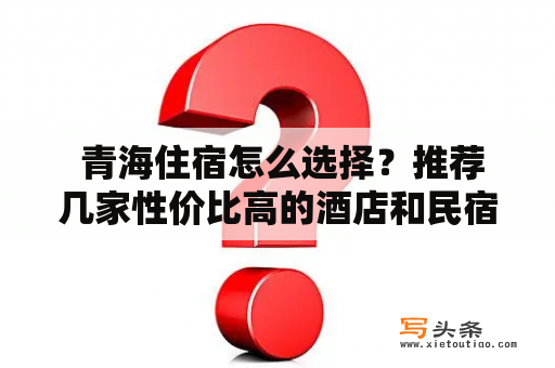  青海住宿怎么选择？推荐几家性价比高的酒店和民宿