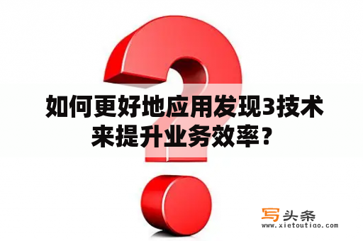  如何更好地应用发现3技术来提升业务效率？