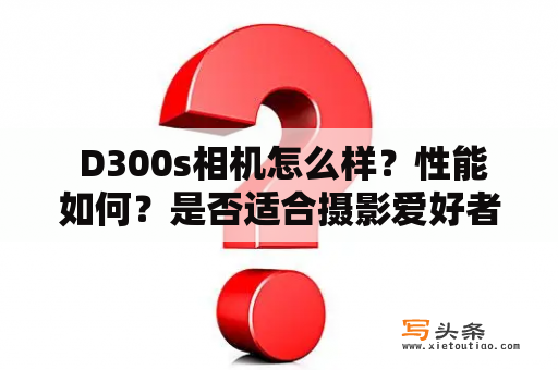  D300s相机怎么样？性能如何？是否适合摄影爱好者？