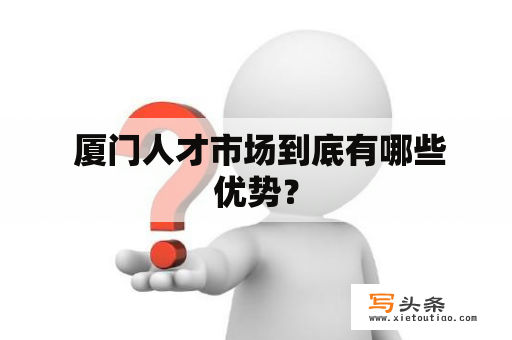  厦门人才市场到底有哪些优势？