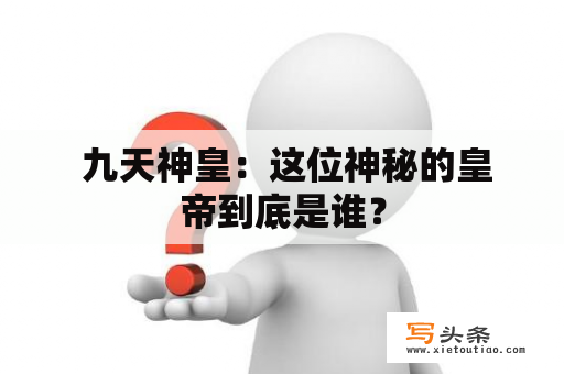  九天神皇：这位神秘的皇帝到底是谁？