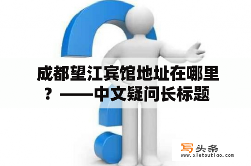  成都望江宾馆地址在哪里？——中文疑问长标题