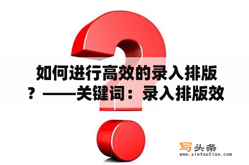  如何进行高效的录入排版？——关键词：录入排版效率技巧工具