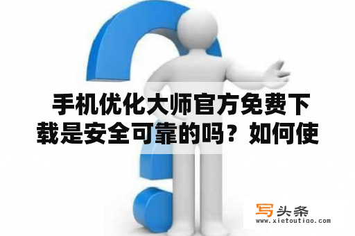  手机优化大师官方免费下载是安全可靠的吗？如何使用手机优化大师提升手机速度？这里有详细的教程！手机优化大师