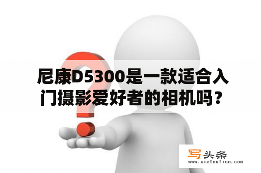  尼康D5300是一款适合入门摄影爱好者的相机吗？