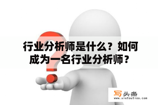  行业分析师是什么？如何成为一名行业分析师？