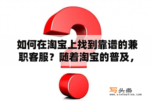  如何在淘宝上找到靠谱的兼职客服？随着淘宝的普及，越来越多的人开始在淘宝上购物。为了提高顾客的购物体验和促进销售，许多卖家都会雇佣兼职客服来为顾客解答问题和提供服务。但是，如何找到靠谱的兼职客服呢？下面我们来看看几点建议。