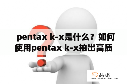   pentax k-x是什么？如何使用pentax k-x拍出高质量的照片？