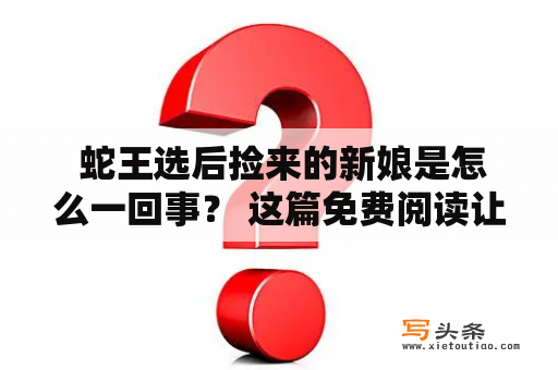  蛇王选后捡来的新娘是怎么一回事？ 这篇免费阅读让你揭开真相！