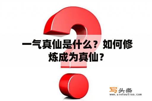  一气真仙是什么？如何修炼成为真仙？