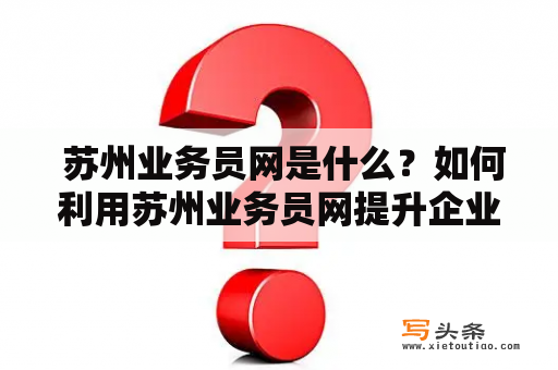  苏州业务员网是什么？如何利用苏州业务员网提升企业业绩？