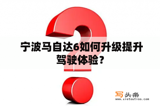  宁波马自达6如何升级提升驾驶体验？