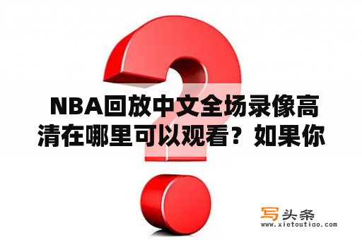  NBA回放中文全场录像高清在哪里可以观看？如果你热爱NBA，但常常无法在现场观看比赛或错过了直播时间，你一定会想要找到一种方便、高清的方式来回放整场比赛。那么，NBA回放中文全场录像高清在哪里可以观看呢？下面，我们为你提供几种途径，供你选择。