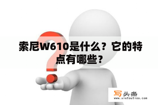  索尼W610是什么？它的特点有哪些？