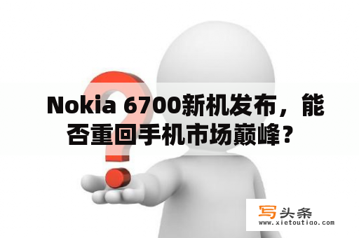   Nokia 6700新机发布，能否重回手机市场巅峰？