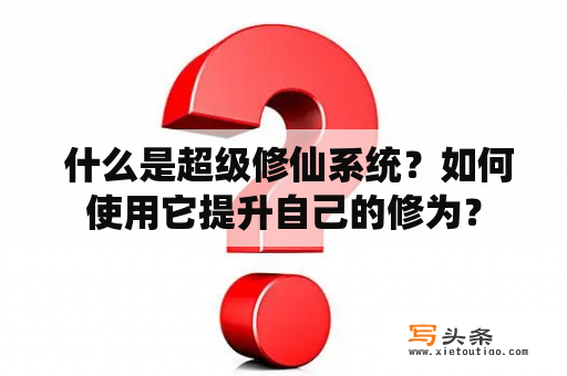  什么是超级修仙系统？如何使用它提升自己的修为？