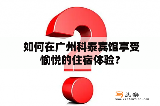  如何在广州科泰宾馆享受愉悦的住宿体验？