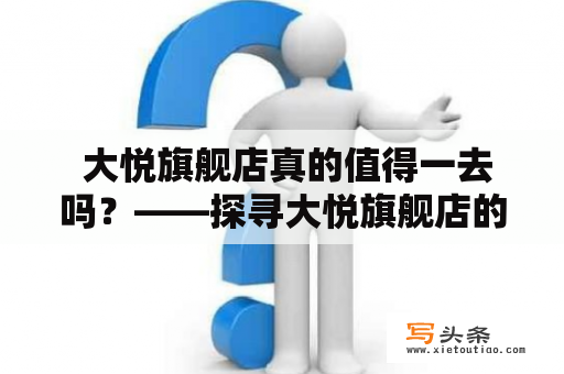  大悦旗舰店真的值得一去吗？——探寻大悦旗舰店的故事和特色