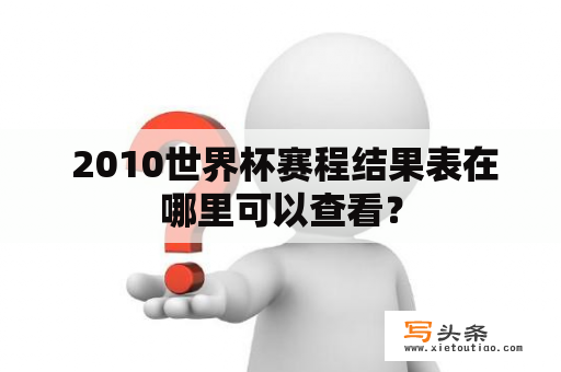  2010世界杯赛程结果表在哪里可以查看？