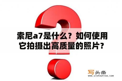  索尼a7是什么？如何使用它拍摄出高质量的照片？