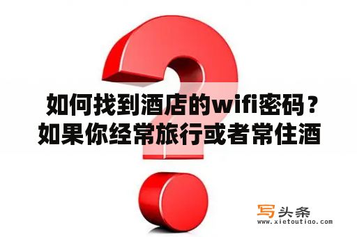  如何找到酒店的wifi密码？如果你经常旅行或者常住酒店，那么找到酒店wifi密码就变得非常重要了。下面这些方法可以帮助你轻松找到酒店的wifi密码。