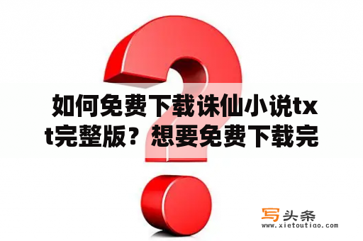  如何免费下载诛仙小说txt完整版？想要免费下载完整版的诛仙小说txt文件，但却苦于找不到可靠的下载渠道吗？不用担心，本文将为您介绍最全面的下载方法和资源，让您轻松获取完整版的诛仙txt文件。