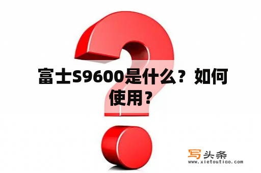  富士S9600是什么？如何使用？