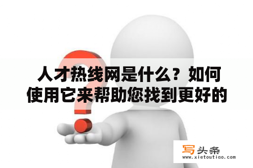  人才热线网是什么？如何使用它来帮助您找到更好的工作？