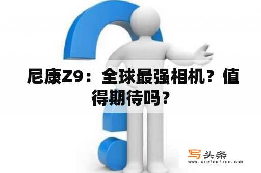  尼康Z9：全球最强相机？值得期待吗？