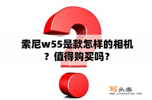  索尼w55是款怎样的相机？值得购买吗？