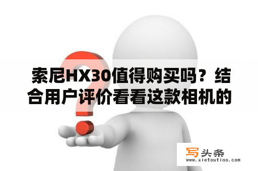  索尼HX30值得购买吗？结合用户评价看看这款相机的优缺点