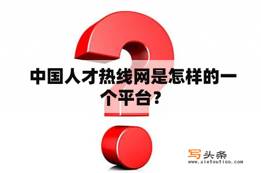  中国人才热线网是怎样的一个平台？