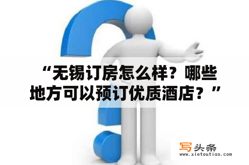  “无锡订房怎么样？哪些地方可以预订优质酒店？”——这是很多计划去无锡旅游的人会问的问题。如果你也有这个疑问，那么接下来的内容就是为你准备的。