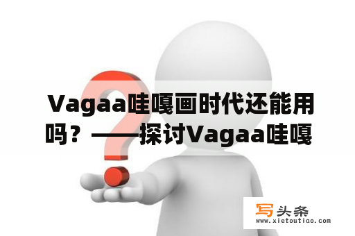  Vagaa哇嘎画时代还能用吗？——探讨Vagaa哇嘎画的现状和未来发展