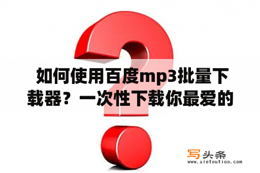  如何使用百度mp3批量下载器？一次性下载你最爱的音乐