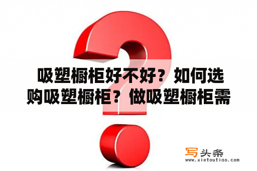  吸塑橱柜好不好？如何选购吸塑橱柜？做吸塑橱柜需要注意什么？