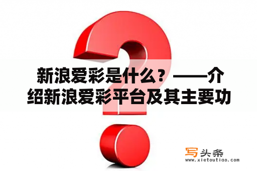  新浪爱彩是什么？——介绍新浪爱彩平台及其主要功能