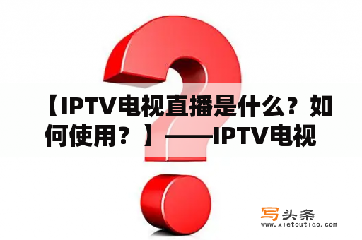  【IPTV电视直播是什么？如何使用？】——IPTV电视直播使用方法功能介绍优势分析