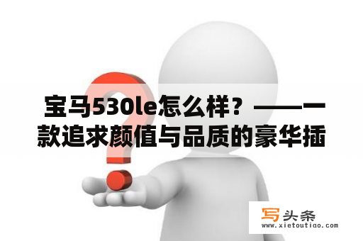  宝马530le怎么样？——一款追求颜值与品质的豪华插电混动车