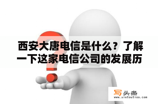  西安大唐电信是什么？了解一下这家电信公司的发展历程