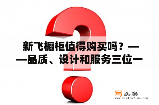  新飞橱柜值得购买吗？——品质、设计和服务三位一体