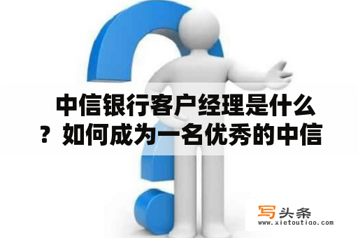   中信银行客户经理是什么？如何成为一名优秀的中信银行客户经理？