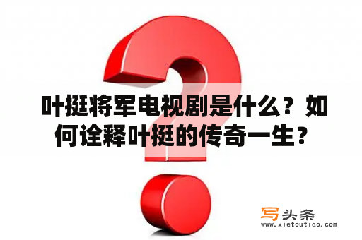  叶挺将军电视剧是什么？如何诠释叶挺的传奇一生？