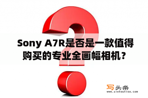  Sony A7R是否是一款值得购买的专业全画幅相机？