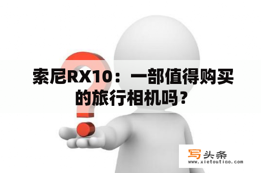  索尼RX10：一部值得购买的旅行相机吗？