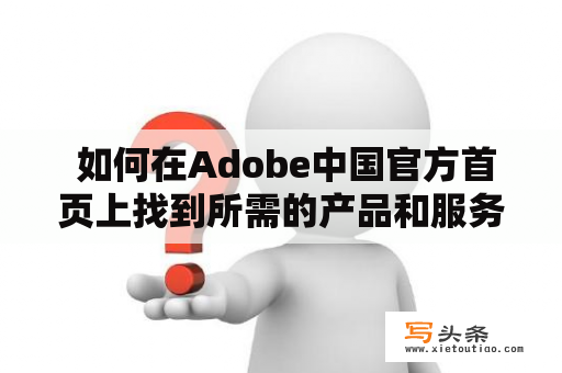  如何在Adobe中国官方首页上找到所需的产品和服务？