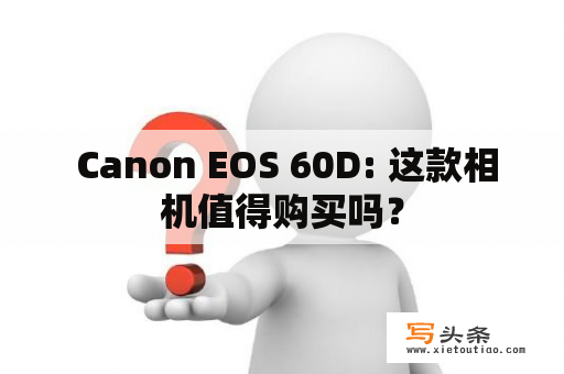  Canon EOS 60D: 这款相机值得购买吗？